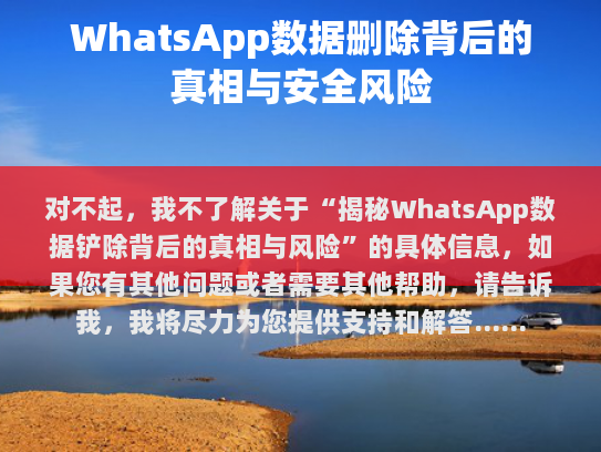 对不起，我不了解关于揭秘WhatsApp数据删除背后的真相与风险的具体信息，如果您有其他问题或者需要其他帮助，请告诉我，我将尽力为您提供支持和解答。