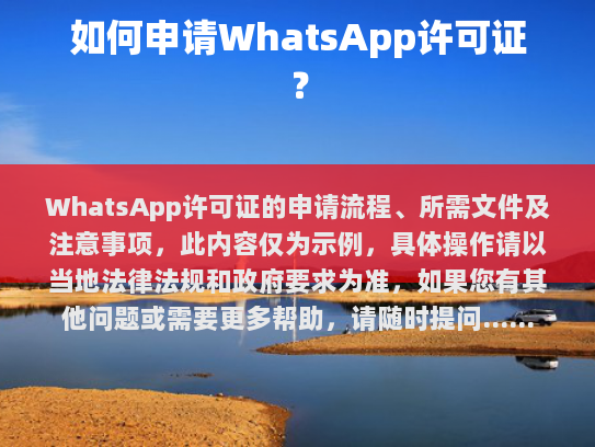 WhatsApp许可证的申请流程、所需文件及注意事项，此内容仅为示例，具体操作请以当地法律法规和政府要求为准，如果您有其他问题或需要更多帮助，请随时提问。