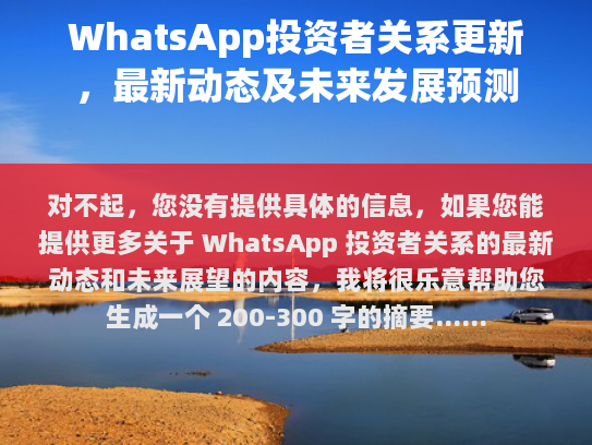 对不起，您没有提供具体的信息，如果您能提供更多关于 WhatsApp 投资者关系的最新动态和未来展望的内容，我将很乐意帮助您生成一个 200-300 字的摘要。
